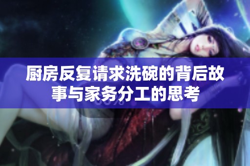 厨房反复请求洗碗的背后故事与家务分工的思考