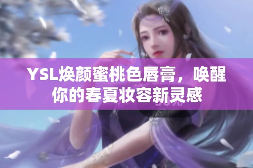 YSL焕颜蜜桃色唇膏，唤醒你的春夏妆容新灵感