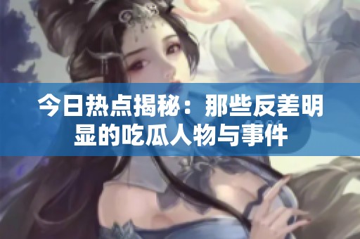 今日热点揭秘：那些反差明显的吃瓜人物与事件
