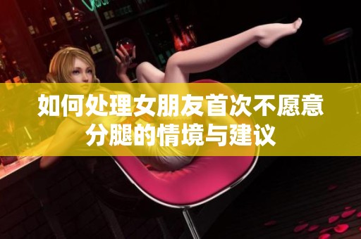 如何处理女朋友首次不愿意分腿的情境与建议