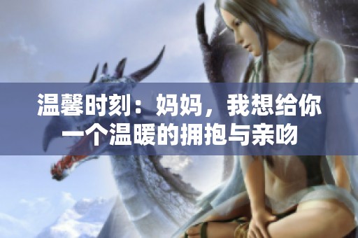 温馨时刻：妈妈，我想给你一个温暖的拥抱与亲吻