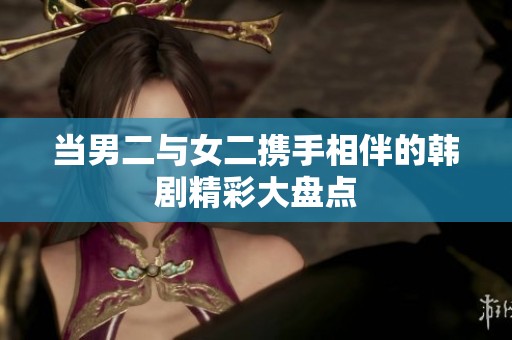当男二与女二携手相伴的韩剧精彩大盘点