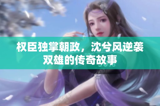 权臣独掌朝政，沈兮风逆袭双雄的传奇故事