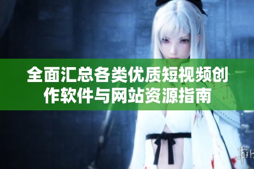 全面汇总各类优质短视频创作软件与网站资源指南