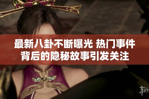 最新八卦不断曝光 热门事件背后的隐秘故事引发关注