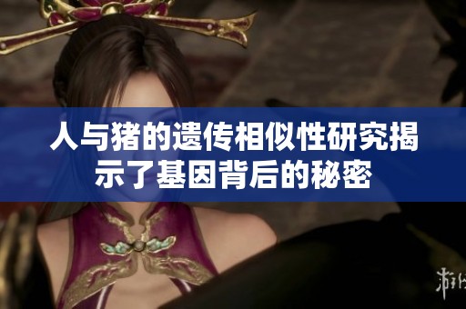 人与猪的遗传相似性研究揭示了基因背后的秘密