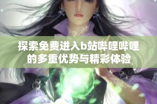 探索免费进入b站哔哩哔哩的多重优势与精彩体验