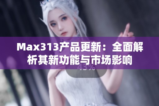 Max313产品更新：全面解析其新功能与市场影响