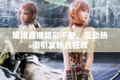 媚娘直播精彩不断，互动热潮引发粉丝狂欢