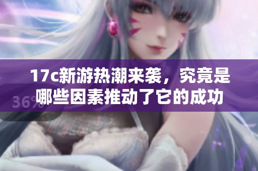 17c新游热潮来袭，究竟是哪些因素推动了它的成功