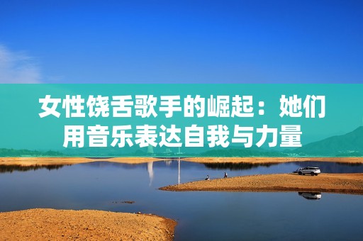 女性饶舌歌手的崛起：她们用音乐表达自我与力量