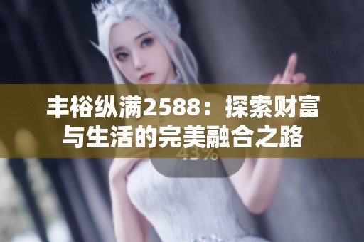 丰裕纵满2588：探索财富与生活的完美融合之路