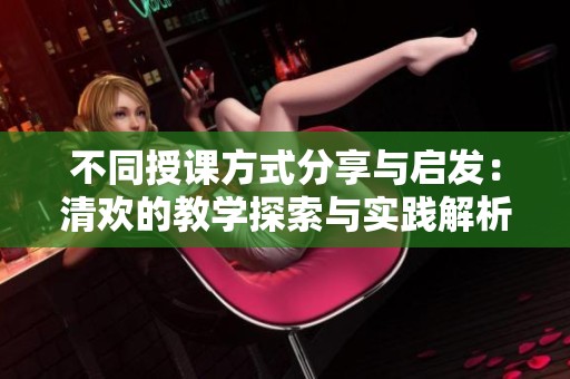不同授课方式分享与启发：清欢的教学探索与实践解析