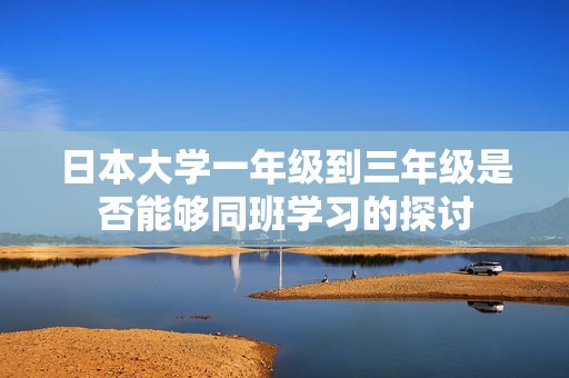 日本大学一年级到三年级是否能够同班学习的探讨