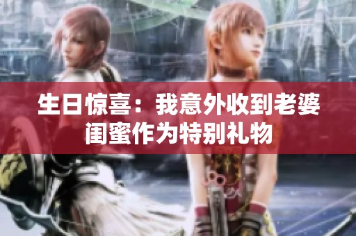生日惊喜：我意外收到老婆闺蜜作为特别礼物