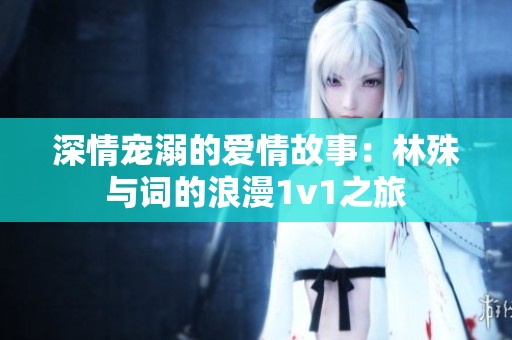 深情宠溺的爱情故事：林殊与词的浪漫1v1之旅