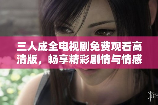 三人成全电视剧免费观看高清版，畅享精彩剧情与情感纠葛