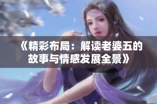 《精彩布局：解读老婆五的故事与情感发展全景》