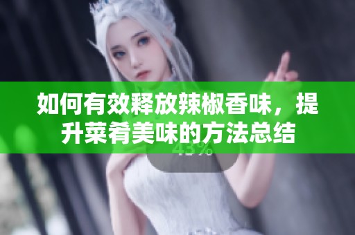如何有效释放辣椒香味，提升菜肴美味的方法总结