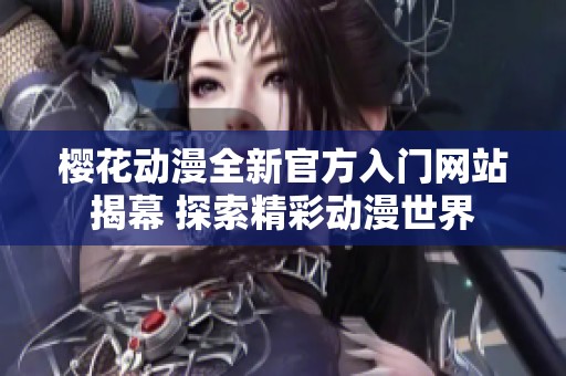 樱花动漫全新官方入门网站揭幕 探索精彩动漫世界