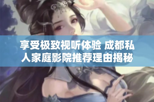 享受极致视听体验 成都私人家庭影院推荐理由揭秘
