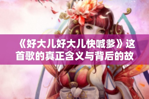 《好大儿好大儿快喊爹》这首歌的真正含义与背后的故事揭秘
