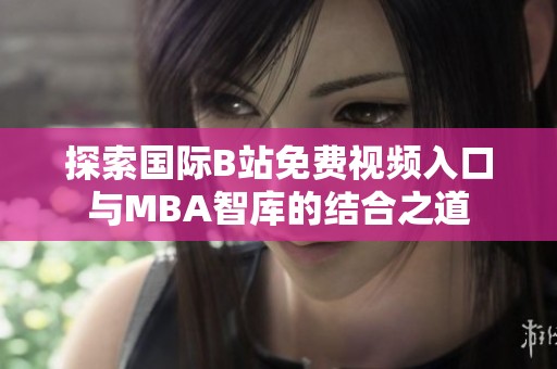 探索国际B站免费视频入口与MBA智库的结合之道