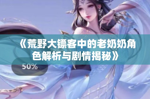 《荒野大镖客中的老奶奶角色解析与剧情揭秘》