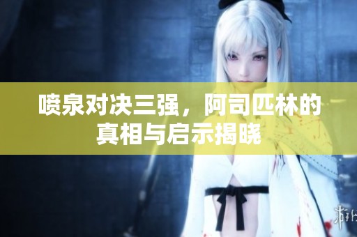 喷泉对决三强，阿司匹林的真相与启示揭晓