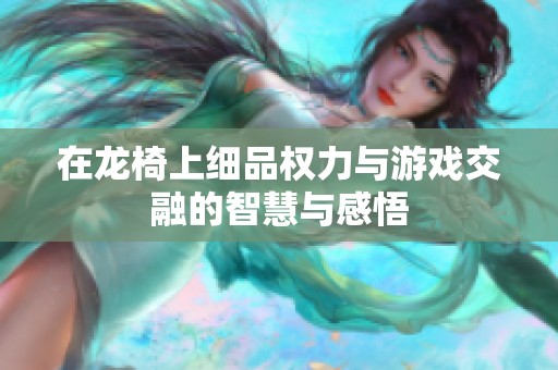 在龙椅上细品权力与游戏交融的智慧与感悟