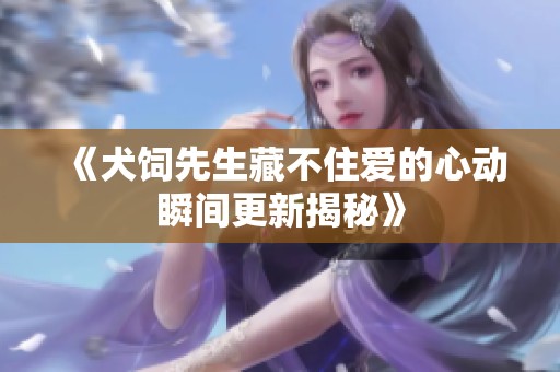 《犬饲先生藏不住爱的心动瞬间更新揭秘》