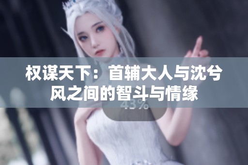 权谋天下：首辅大人与沈兮风之间的智斗与情缘