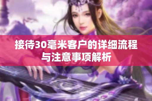 接待30毫米客户的详细流程与注意事项解析