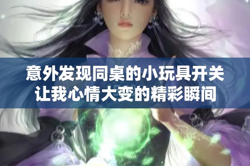意外发现同桌的小玩具开关让我心情大变的精彩瞬间