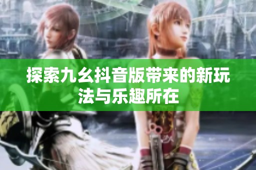 探索九幺抖音版带来的新玩法与乐趣所在