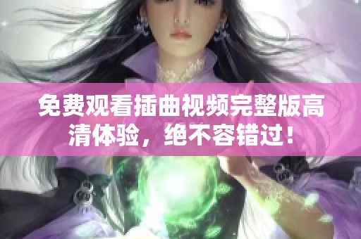 免费观看插曲视频完整版高清体验，绝不容错过！