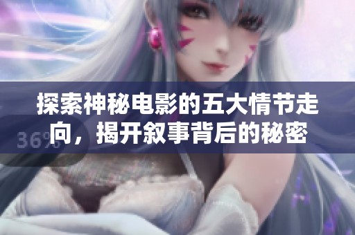 探索神秘电影的五大情节走向，揭开叙事背后的秘密