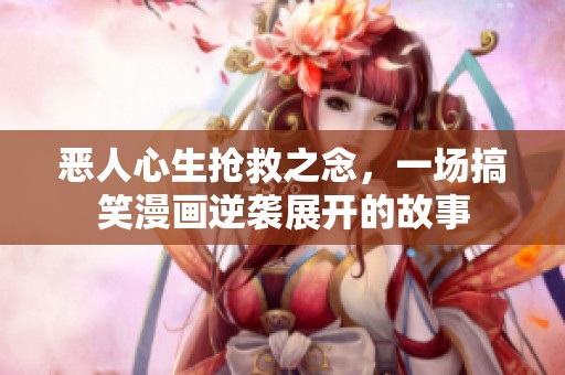 恶人心生抢救之念，一场搞笑漫画逆袭展开的故事