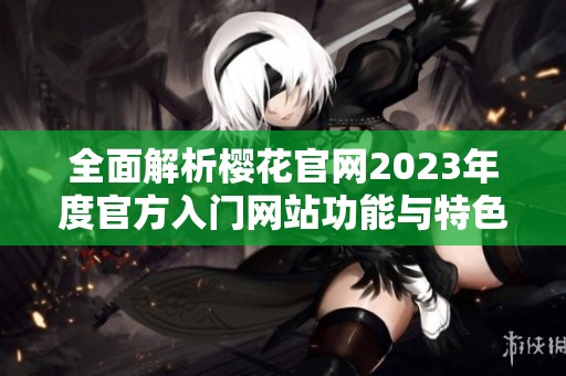 全面解析樱花官网2023年度官方入门网站功能与特色