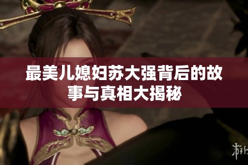 最美儿媳妇苏大强背后的故事与真相大揭秘