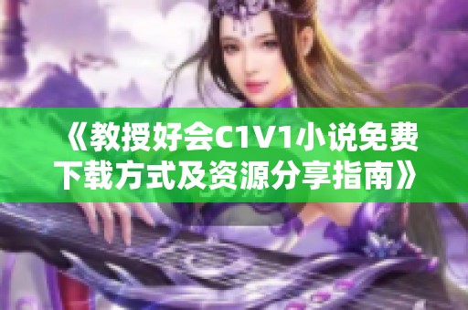 《教授好会C1V1小说免费下载方式及资源分享指南》