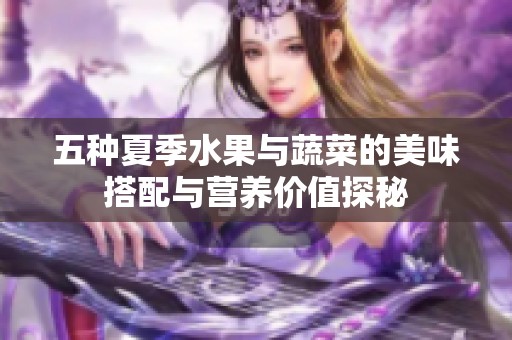 五种夏季水果与蔬菜的美味搭配与营养价值探秘