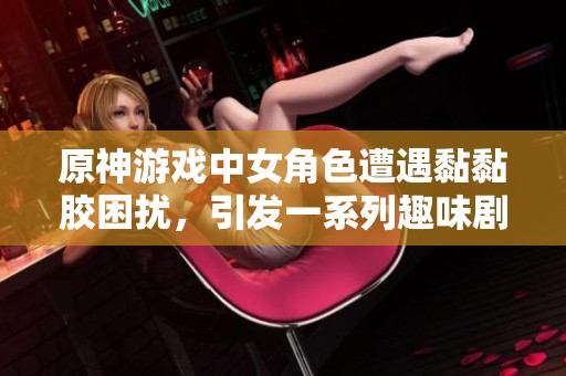 原神游戏中女角色遭遇黏黏胶困扰，引发一系列趣味剧情