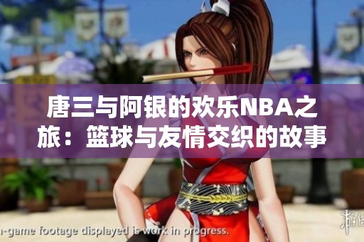 唐三与阿银的欢乐NBA之旅：篮球与友情交织的故事