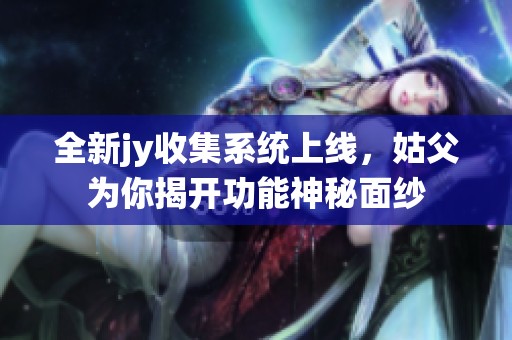全新jy收集系统上线，姑父为你揭开功能神秘面纱