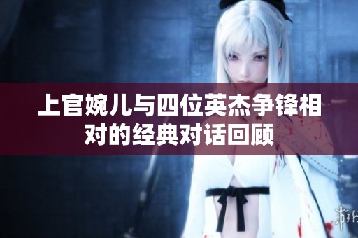 上官婉儿与四位英杰争锋相对的经典对话回顾