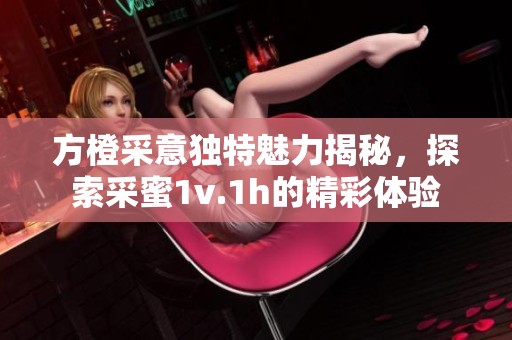 方橙采意独特魅力揭秘，探索采蜜1v.1h的精彩体验