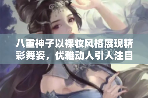 八重神子以裸妆风格展现精彩舞姿，优雅动人引人注目