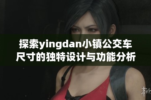 探索yingdan小镇公交车尺寸的独特设计与功能分析