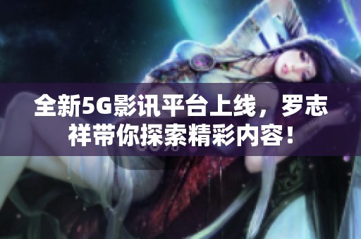 全新5G影讯平台上线，罗志祥带你探索精彩内容！